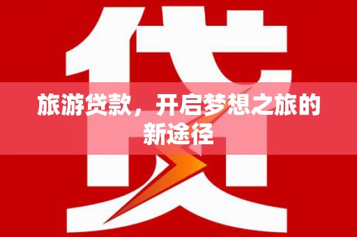 新邱旅游贷款，开启梦想之旅的新途径