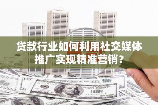 新邱贷款行业如何利用社交媒体推广实现精准营销？