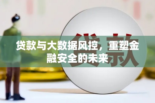 新邱贷款与大数据风控，重塑金融安全的未来