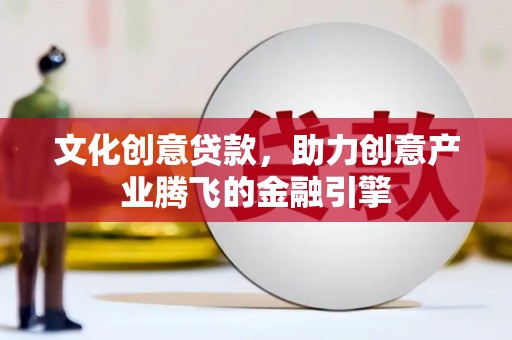 新邱文化创意贷款，助力创意产业腾飞的金融引擎
