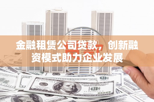 新邱金融租赁公司贷款，创新融资模式助力企业发展