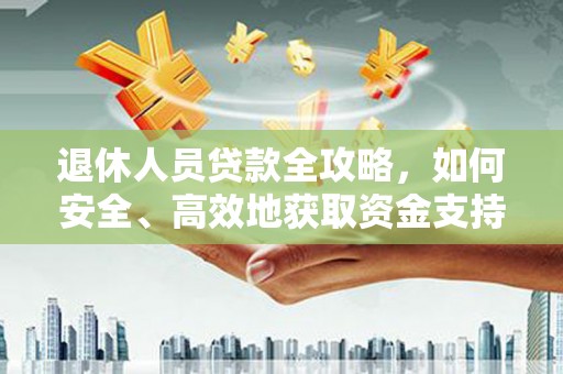 新邱退休人员贷款全攻略，如何安全、高效地获取资金支持