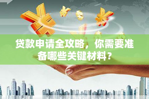 新邱贷款申请全攻略，你需要准备哪些关键材料？
