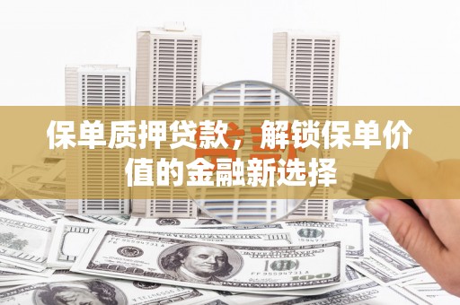 新邱保单质押贷款，解锁保单价值的金融新选择