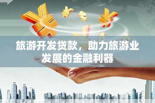 新邱旅游开发贷款，助力旅游业发展的金融利器