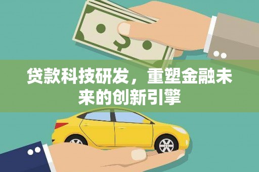 新邱贷款科技研发，重塑金融未来的创新引擎