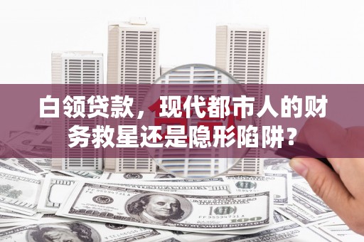 新邱白领贷款，现代都市人的财务救星还是隐形陷阱？