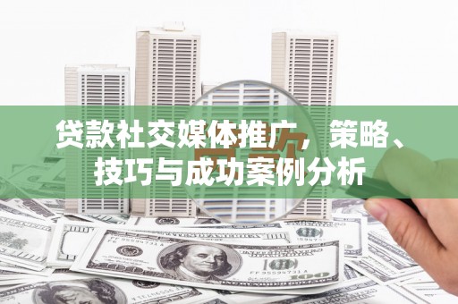 新邱贷款社交媒体推广，策略、技巧与成功案例分析