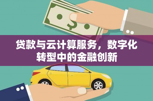 新邱贷款与云计算服务，数字化转型中的金融创新