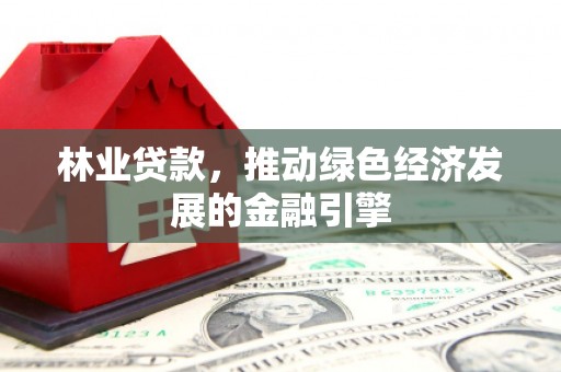 新邱林业贷款，推动绿色经济发展的金融引擎