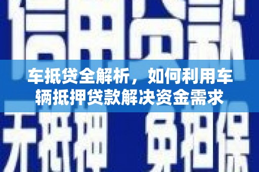 新邱车抵贷全解析，如何利用车辆抵押贷款解决资金需求