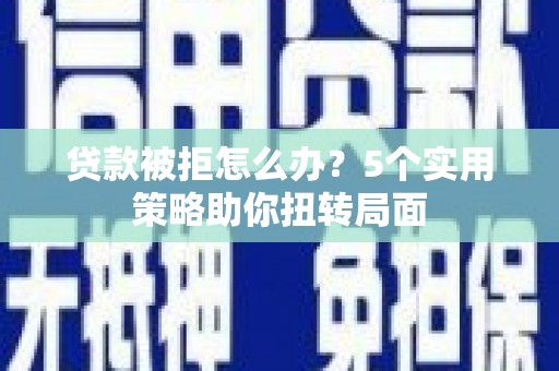 新邱贷款被拒怎么办？5个实用策略助你扭转局面