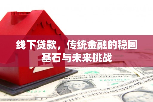 新邱线下贷款，传统金融的稳固基石与未来挑战
