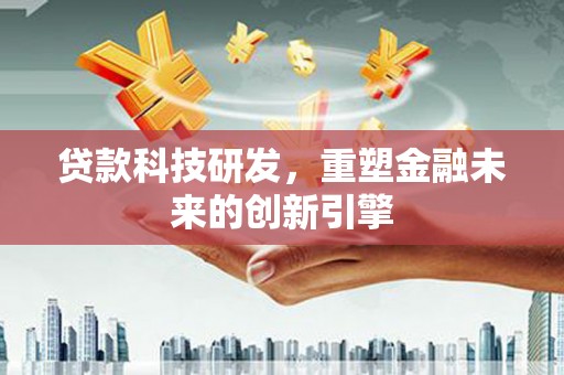 新邱贷款科技研发，重塑金融未来的创新引擎
