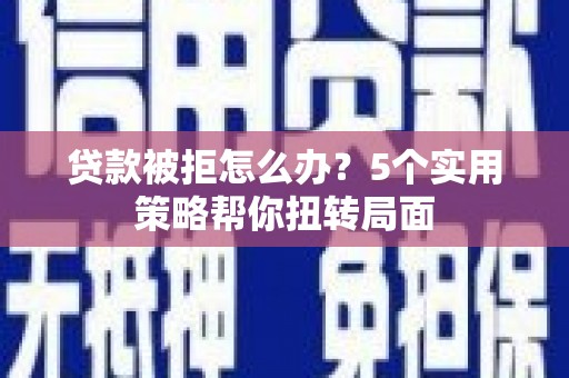 新邱贷款被拒怎么办？5个实用策略帮你扭转局面