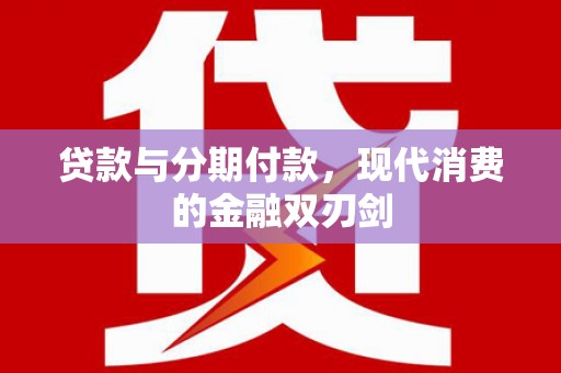 新邱贷款与分期付款，现代消费的金融双刃剑