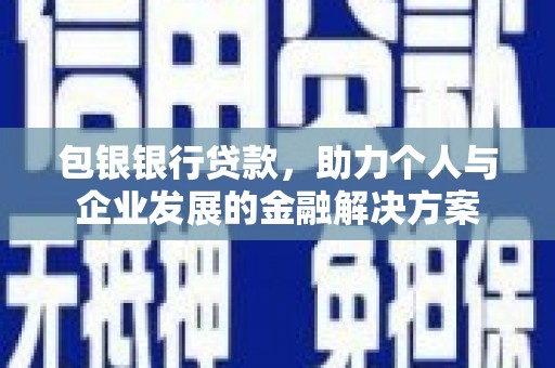 新邱包银银行贷款，助力个人与企业发展的金融解决方案