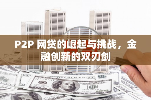 新邱P2P 网贷的崛起与挑战，金融创新的双刃剑
