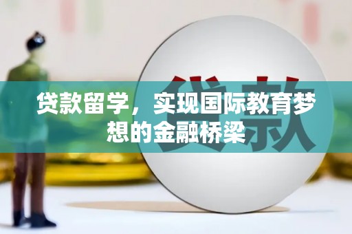 新邱贷款留学，实现国际教育梦想的金融桥梁