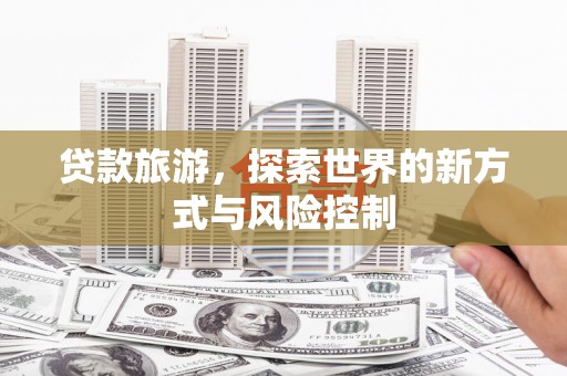 新邱贷款旅游，探索世界的新方式与风险控制