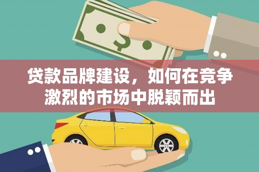 新邱贷款品牌建设，如何在竞争激烈的市场中脱颖而出