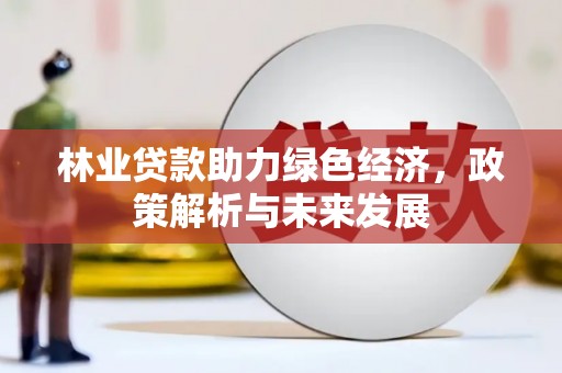 新邱林业贷款助力绿色经济，政策解析与未来发展