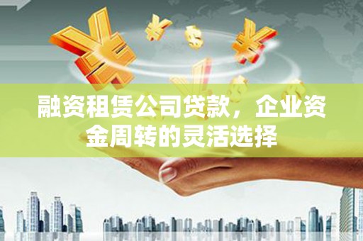 新邱融资租赁公司贷款，企业资金周转的灵活选择