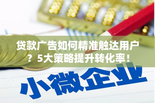 新邱贷款广告如何精准触达用户？5大策略提升转化率！