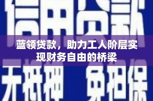 新邱蓝领贷款，助力工人阶层实现财务自由的桥梁
