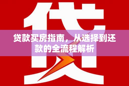 新邱贷款买房指南，从选择到还款的全流程解析