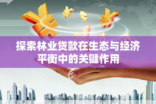 新邱探索林业贷款在生态与经济平衡中的关键作用