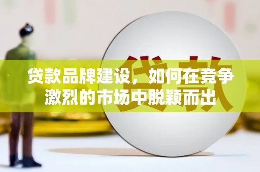 新邱贷款品牌建设，如何在竞争激烈的市场中脱颖而出