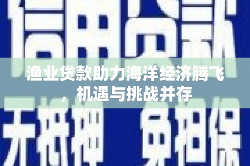 新邱渔业贷款助力海洋经济腾飞，机遇与挑战并存