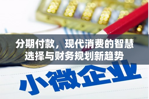 新邱分期付款，现代消费的智慧选择与财务规划新趋势
