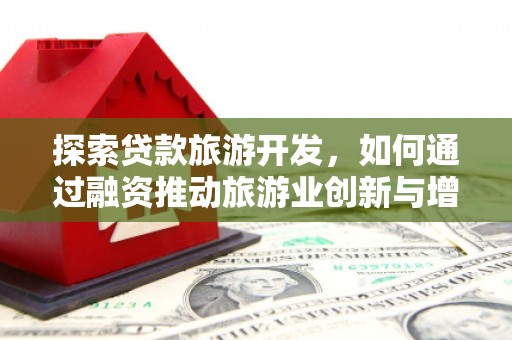 新邱探索贷款旅游开发，如何通过融资推动旅游业创新与增长
