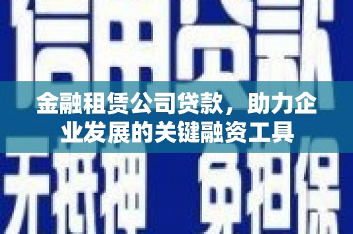 新邱金融租赁公司贷款，助力企业发展的关键融资工具