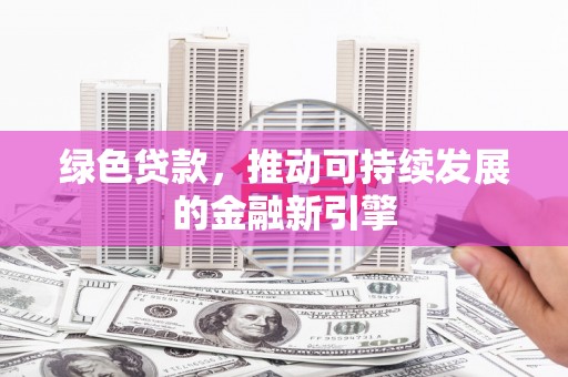 新邱绿色贷款，推动可持续发展的金融新引擎