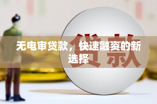 新邱无电审贷款，快速融资的新选择