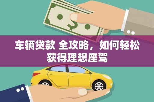 新邱车辆贷款 全攻略，如何轻松获得理想座驾