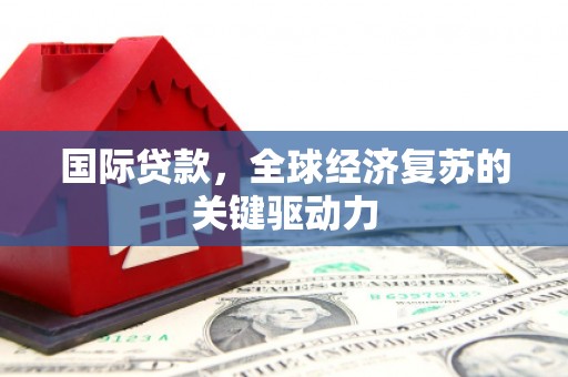 新邱国际贷款，全球经济复苏的关键驱动力