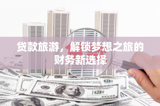 新邱贷款旅游，解锁梦想之旅的财务新选择
