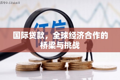 新邱国际贷款，全球经济合作的桥梁与挑战