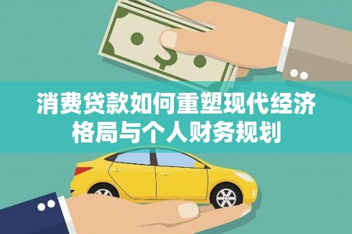 新邱消费贷款如何重塑现代经济格局与个人财务规划