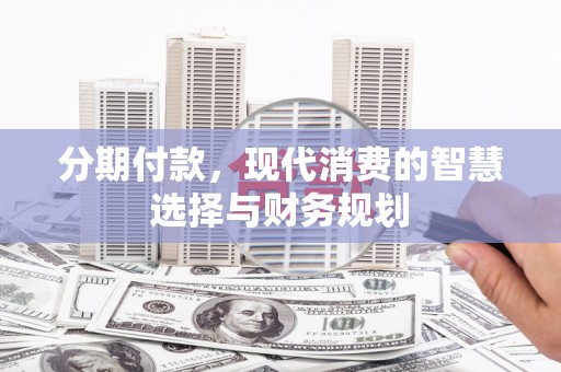 新邱分期付款，现代消费的智慧选择与财务规划