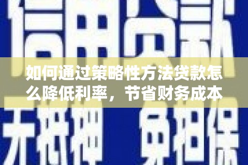 新邱如何通过策略性方法贷款怎么降低利率，节省财务成本