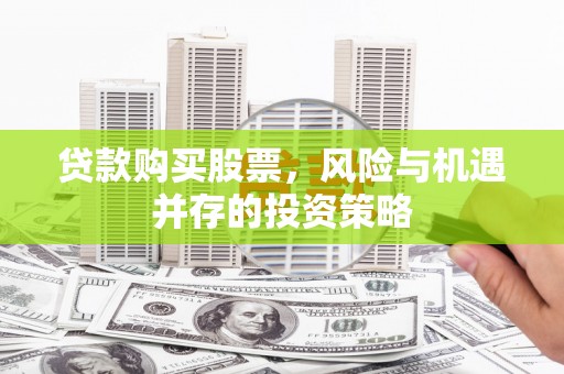 新邱贷款购买股票，风险与机遇并存的投资策略