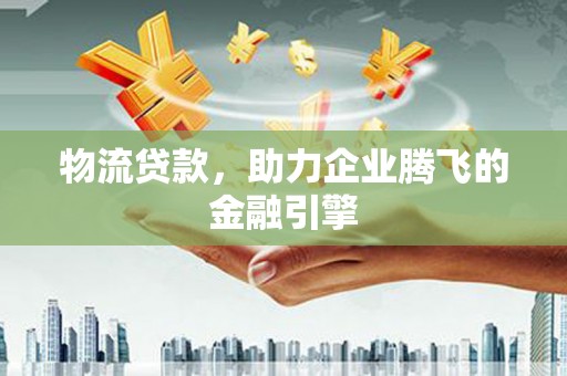 新邱物流贷款，助力企业腾飞的金融引擎