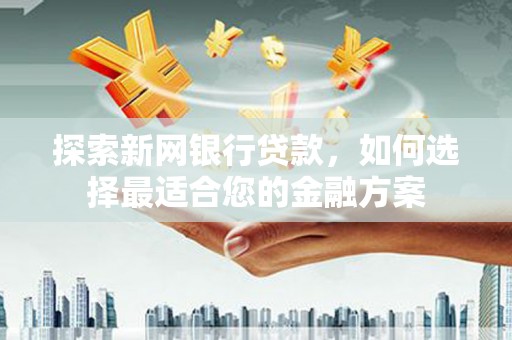 新邱探索新网银行贷款，如何选择最适合您的金融方案