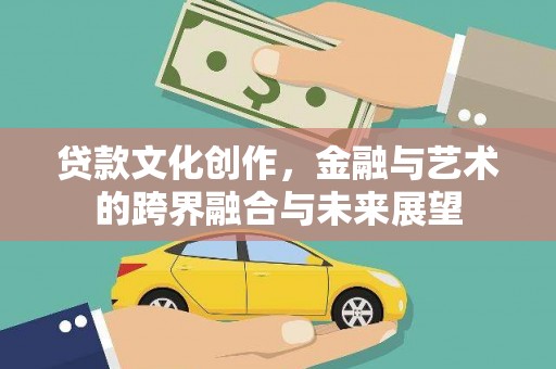 新邱贷款文化创作，金融与艺术的跨界融合与未来展望