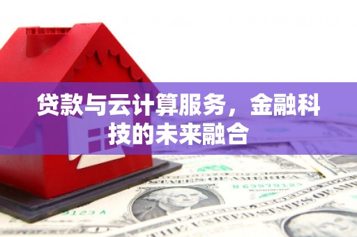 新邱贷款与云计算服务，金融科技的未来融合